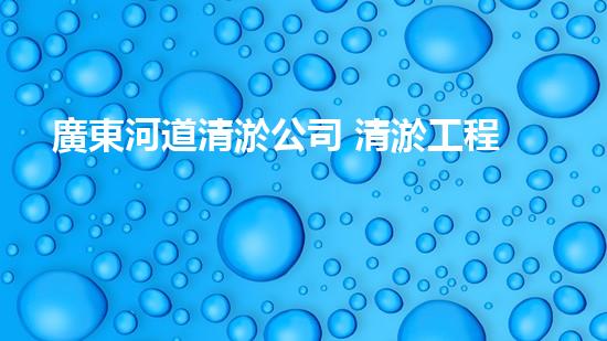 廣東河道清淤公司 清淤工程的技術(shù)革新與挑戰(zhàn)！